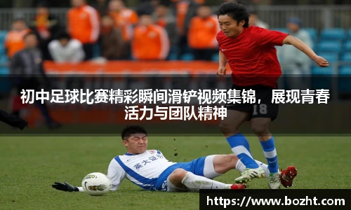 初中足球比赛精彩瞬间滑铲视频集锦，展现青春活力与团队精神