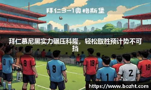 拜仁慕尼黑实力碾压科隆，轻松取胜预计势不可挡
