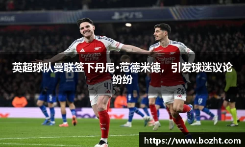 英超球队曼联签下丹尼·范德米德，引发球迷议论纷纷